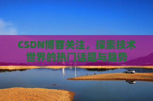 CSDN博客关注,探索技术世界的热门话题与趋势