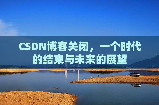 CSDN博客关闭,一个时代的结束与未来的展望